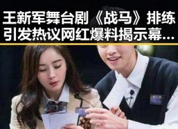 王新军舞台剧《战马》排练引发热议 网红爆料揭示幕后风度与演技反差