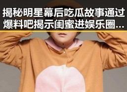 揭秘明星幕后吃瓜故事通过爆料吧揭示闺蜜进娱乐圈的真实内幕