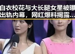白衣校花与大长腿女星被曝出轨内幕，网红爆料揭露娱乐圈背后真相