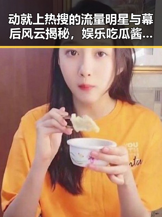 动就上热搜的流量明星与幕后风云揭秘，娱乐吃瓜酱广志带你看透娱乐圈那些事儿