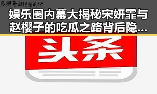 娱乐圈内幕大揭秘宋妍霏与赵樱子的吃瓜之路背后隐藏的真相