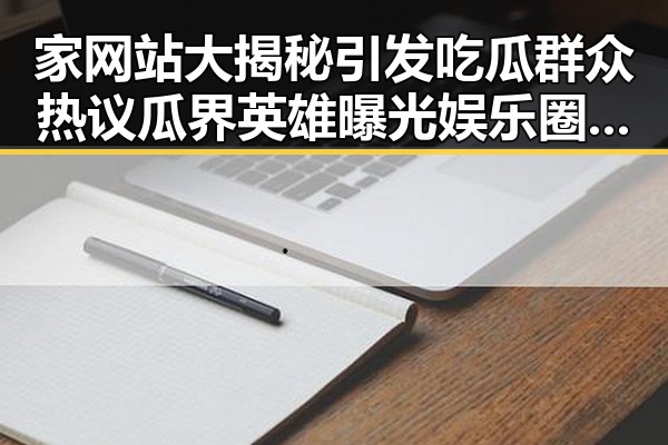 家网站大揭秘引发吃瓜群众热议 瓜界英雄曝光娱乐圈背后动机黑料