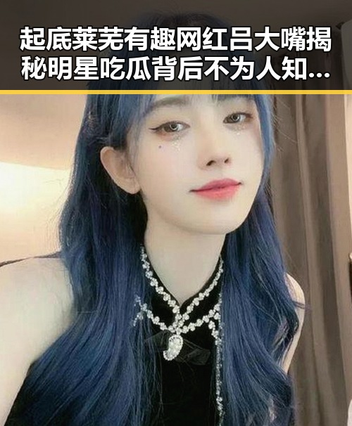 起底莱芜有趣网红吕大嘴揭秘明星吃瓜背后不为人知的故事