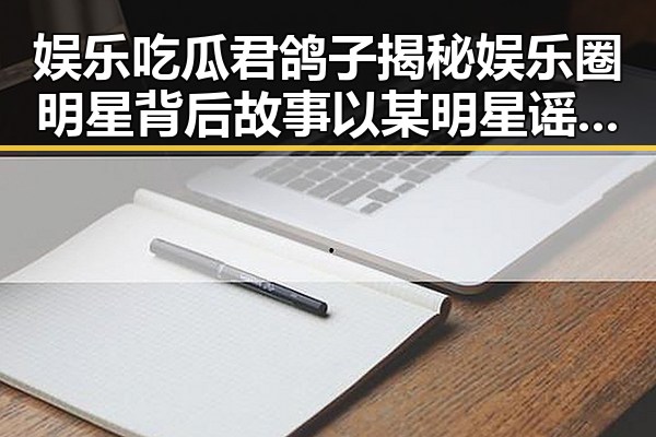 娱乐吃瓜君鸽子揭秘娱乐圈明星背后故事以某明星谣言引发热议