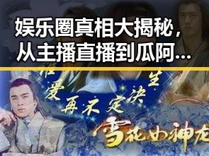 娱乐圈真相大揭秘，从主播直播到瓜阿姐视频的暗黑黑料分析