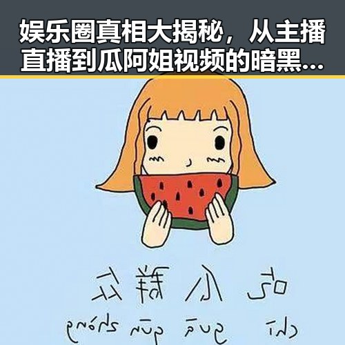 娱乐圈真相大揭秘，从主播直播到瓜阿姐视频的暗黑黑料分析