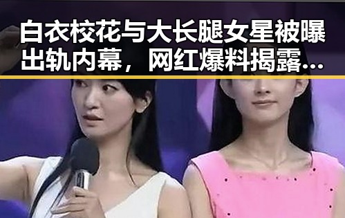 白衣校花与大长腿女星被曝出轨内幕,网红爆料揭露娱乐圈背后真相