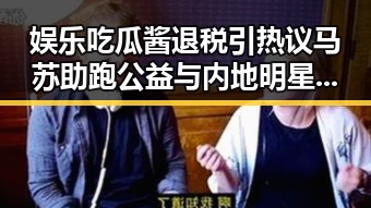 娱乐吃瓜酱退税引热议马苏助跑公益与内地明星八卦的深层关联